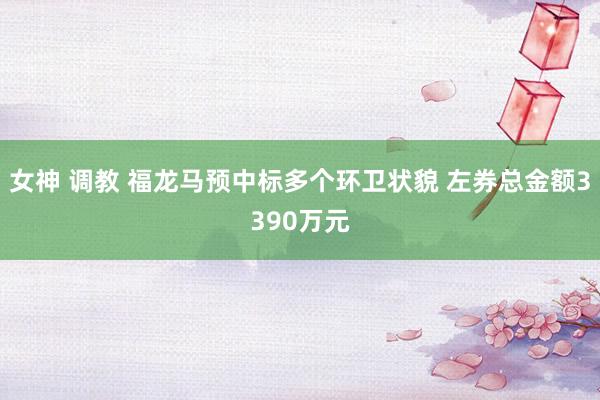 女神 调教 福龙马预中标多个环卫状貌 左券总金额3390万元