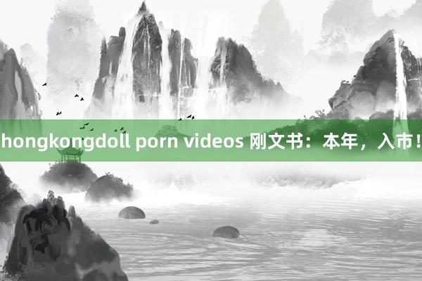 hongkongdoll porn videos 刚文书：本年，入市！