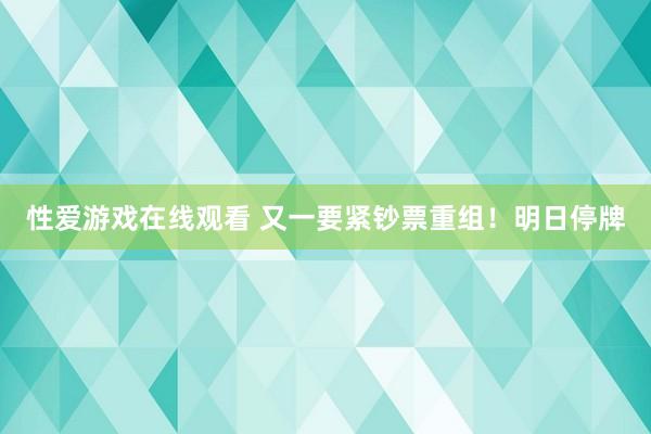 性爱游戏在线观看 又一要紧钞票重组！明日停牌