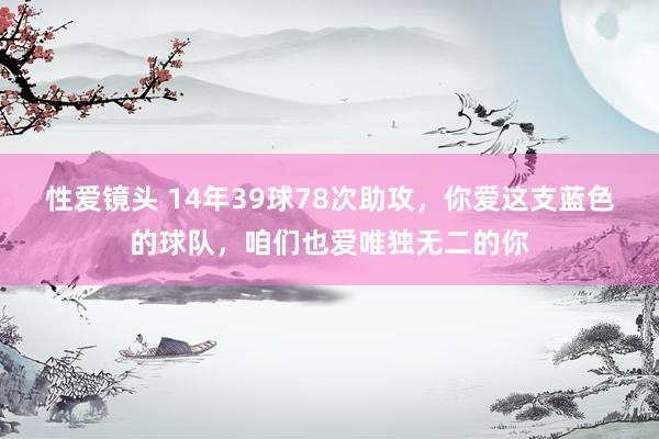 性爱镜头 14年39球78次助攻，你爱这支蓝色的球队，咱们也爱唯独无二的你