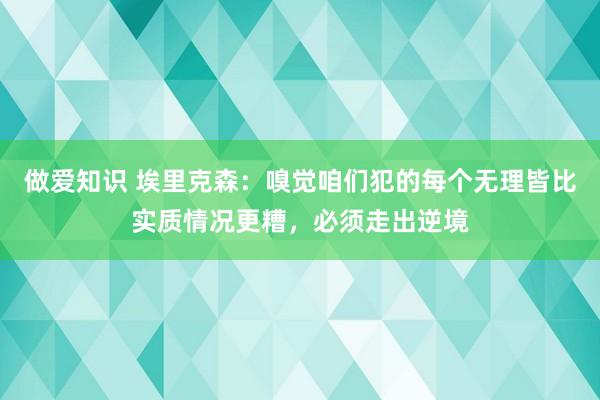 做爱知识 埃里克森：嗅觉咱们犯的每个无理皆比实质情况更糟，必须走出逆境