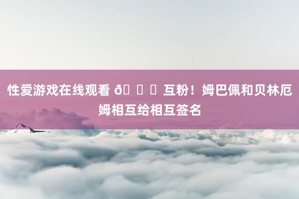 性爱游戏在线观看 😜互粉！姆巴佩和贝林厄姆相互给相互签名