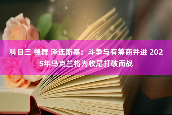 科目三 裸舞 泽连斯基：斗争与有筹商并进 2025年乌克兰将为收尾打破而战