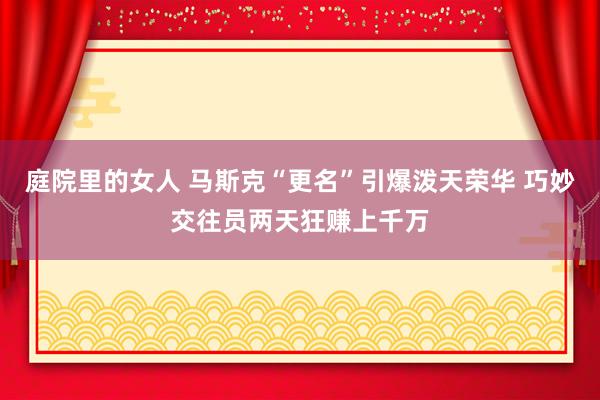 庭院里的女人 马斯克“更名”引爆泼天荣华 巧妙交往员两天狂赚上千万