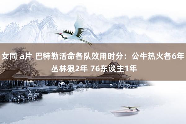 女同 a片 巴特勒活命各队效用时分：公牛热火各6年 丛林狼2年 76东谈主1年