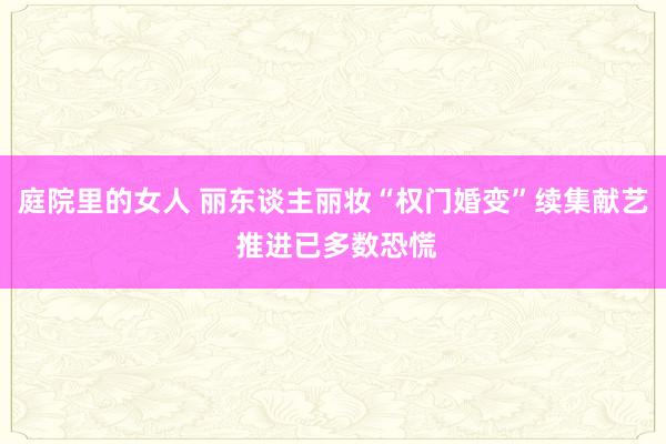 庭院里的女人 丽东谈主丽妆“权门婚变”续集献艺 推进已多数恐慌