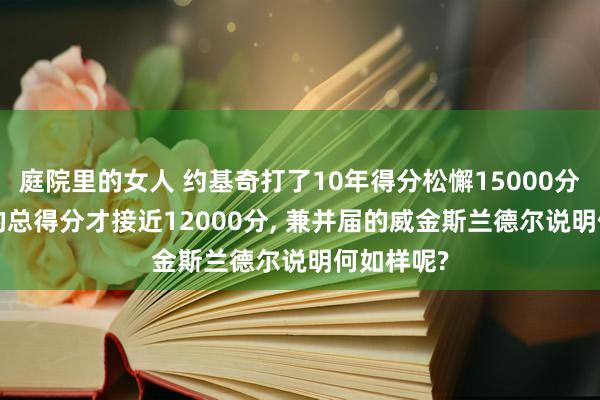 庭院里的女人 约基奇打了10年得分松懈15000分， 恩比德的总得分才接近12000分， 兼并届的威金斯兰德尔说明何如样呢?