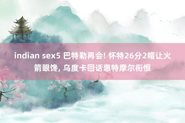 indian sex5 巴特勒再会! 怀特26分2帽让火箭眼馋， 乌度卡回话惠特摩尔衔恨