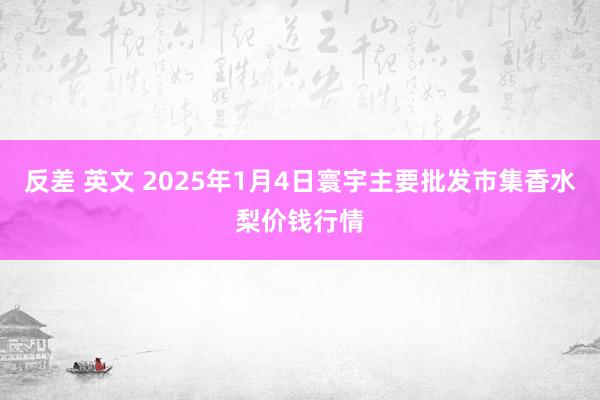 反差 英文 2025年1月4日寰宇主要批发市集香水梨价钱行情