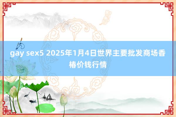 gay sex5 2025年1月4日世界主要批发商场香椿价钱行情