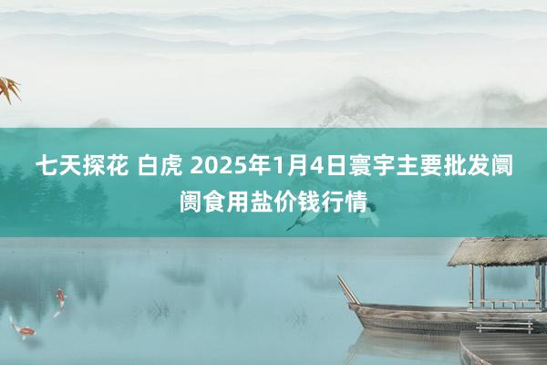 七天探花 白虎 2025年1月4日寰宇主要批发阛阓食用盐价钱行情