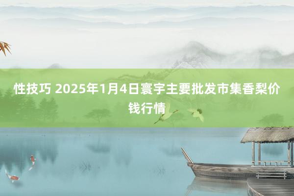 性技巧 2025年1月4日寰宇主要批发市集香梨价钱行情