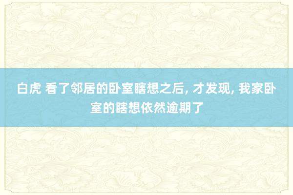 白虎 看了邻居的卧室瞎想之后， 才发现， 我家卧室的瞎想依然逾期了