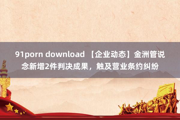 91porn download 【企业动态】金洲管说念新增2件判决成果，触及营业条约纠纷