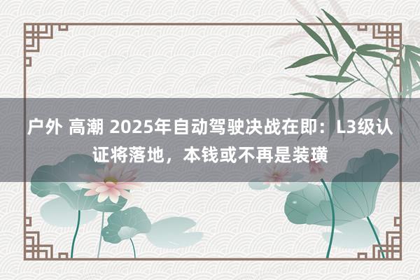 户外 高潮 2025年自动驾驶决战在即：L3级认证将落地，本钱或不再是装璜