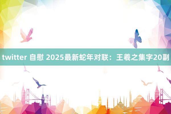 twitter 自慰 2025最新蛇年对联：王羲之集字20副