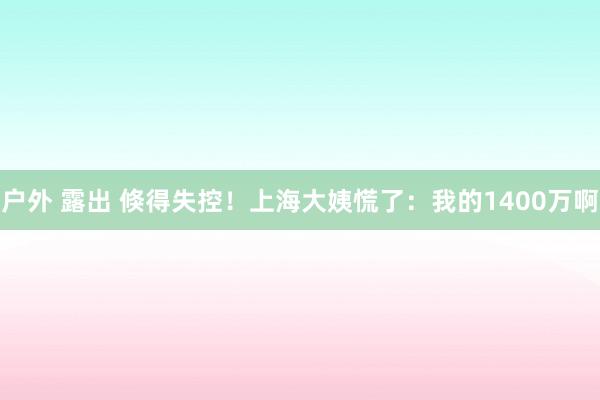 户外 露出 倏得失控！上海大姨慌了：我的1400万啊