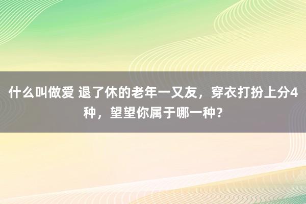 什么叫做爱 退了休的老年一又友，穿衣打扮上分4种，望望你属于哪一种？