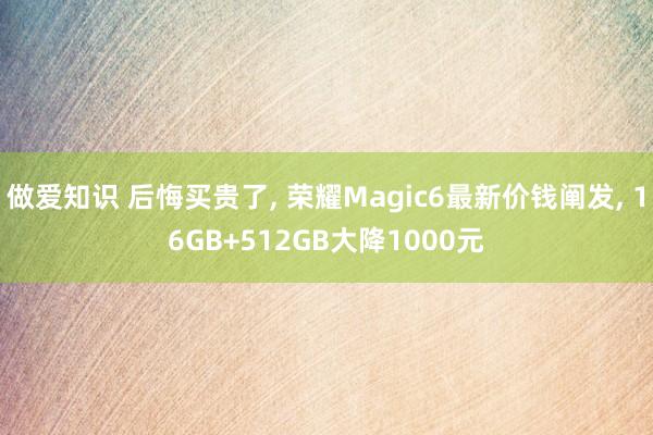 做爱知识 后悔买贵了， 荣耀Magic6最新价钱阐发， 16GB+512GB大降1000元