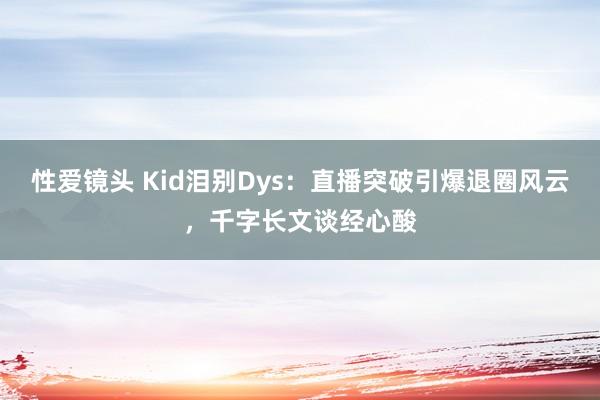 性爱镜头 Kid泪别Dys：直播突破引爆退圈风云，千字长文谈经心酸