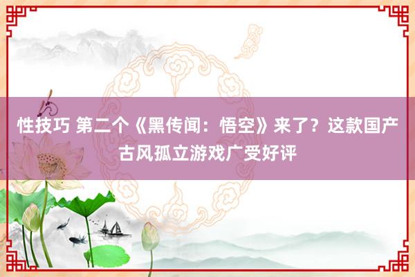 性技巧 第二个《黑传闻：悟空》来了？这款国产古风孤立游戏广受好评