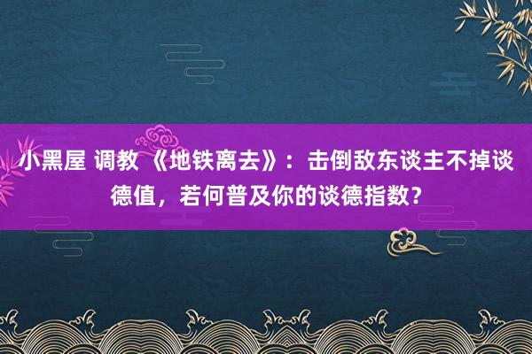 小黑屋 调教 《地铁离去》：击倒敌东谈主不掉谈德值，若何普及你的谈德指数？