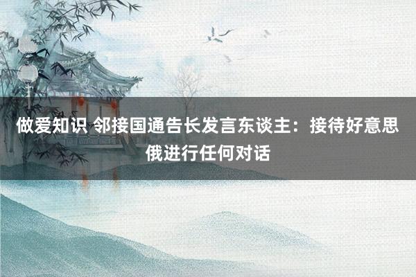 做爱知识 邻接国通告长发言东谈主：接待好意思俄进行任何对话