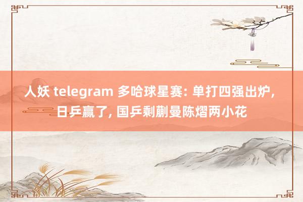 人妖 telegram 多哈球星赛: 单打四强出炉， 日乒赢了， 国乒剩蒯曼陈熠两小花