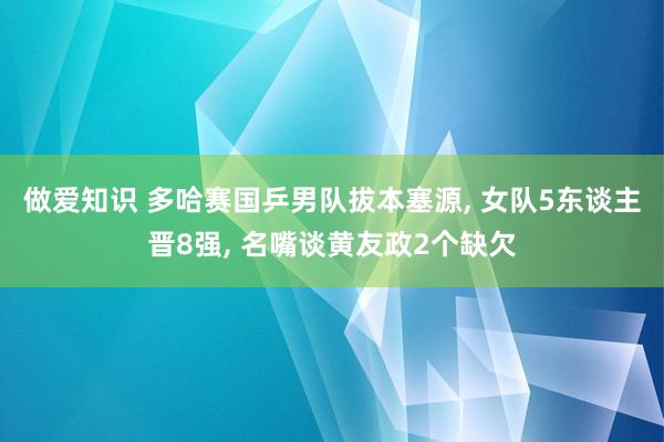 做爱知识 多哈赛国乒男队拔本塞源， 女队5东谈主晋8强， 名嘴谈黄友政2个缺欠