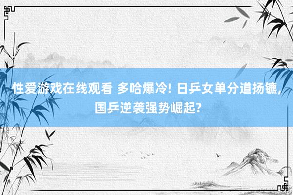 性爱游戏在线观看 多哈爆冷! 日乒女单分道扬镳， 国乒逆袭强势崛起?