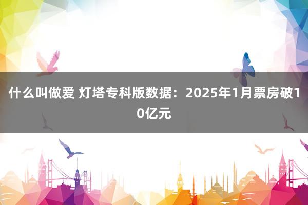 什么叫做爱 灯塔专科版数据：2025年1月票房破10亿元