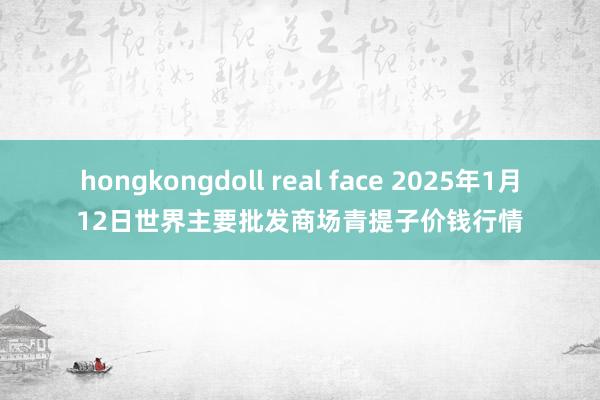 hongkongdoll real face 2025年1月12日世界主要批发商场青提子价钱行情