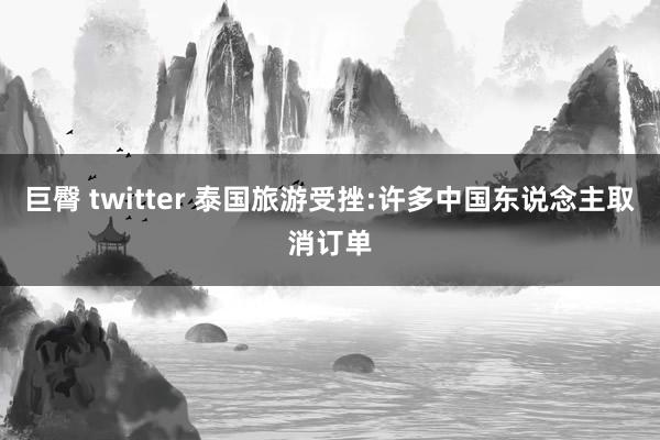 巨臀 twitter 泰国旅游受挫:许多中国东说念主取消订单