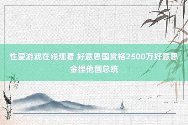 性爱游戏在线观看 好意思国赏格2500万好意思金捏他国总统