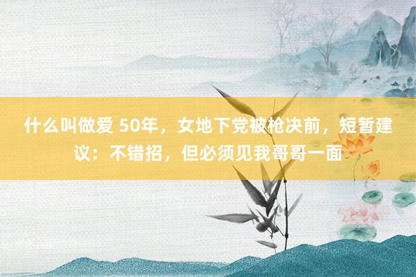 什么叫做爱 50年，女地下党被枪决前，短暂建议：不错招，但必须见我哥哥一面