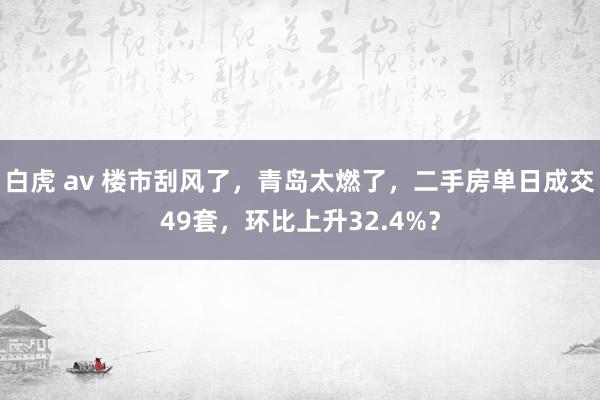 白虎 av 楼市刮风了，青岛太燃了，二手房单日成交49套，环比上升32.4%？