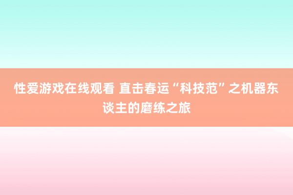 性爱游戏在线观看 直击春运“科技范”之机器东谈主的磨练之旅