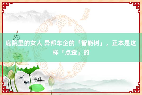 庭院里的女人 异邦车企的「智能树」，正本是这样「点歪」的