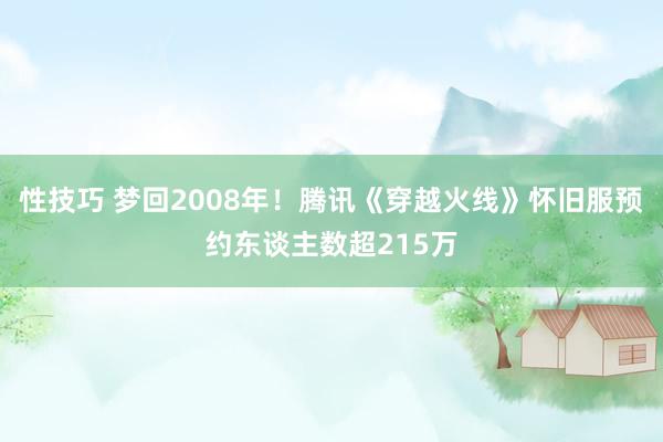 性技巧 梦回2008年！腾讯《穿越火线》怀旧服预约东谈主数超215万