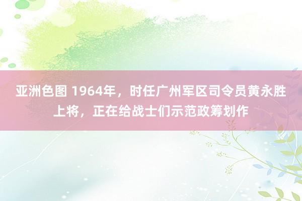 亚洲色图 1964年，时任广州军区司令员黄永胜上将，正在给战士们示范政筹划作