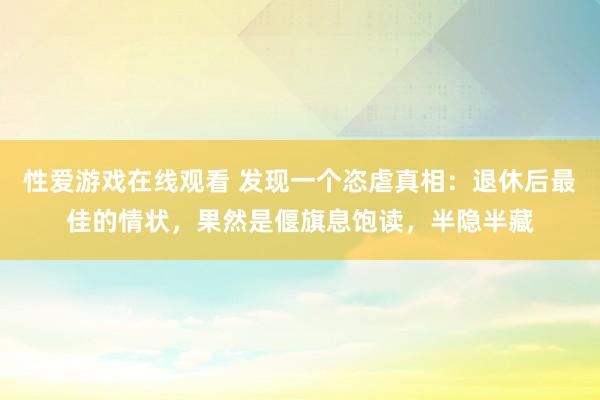 性爱游戏在线观看 发现一个恣虐真相：退休后最佳的情状，果然是偃旗息饱读，半隐半藏