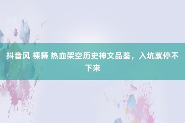 抖音风 裸舞 热血架空历史神文品鉴，入坑就停不下来