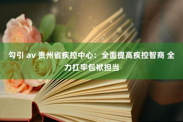 勾引 av 贵州省疾控中心：全面提高疾控智商 全力扛牢包袱担当