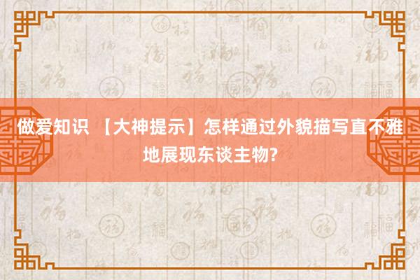 做爱知识 【大神提示】怎样通过外貌描写直不雅地展现东谈主物?