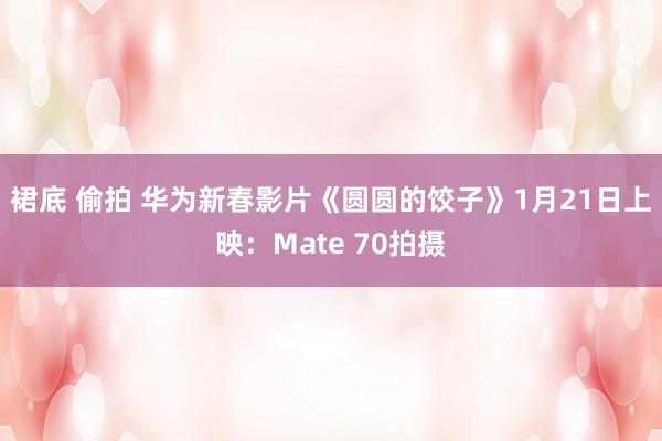 裙底 偷拍 华为新春影片《圆圆的饺子》1月21日上映：Mate 70拍摄